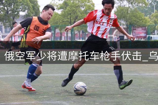 俄空军少将遭摩托车枪手伏击 乌克兰被指策划暗杀