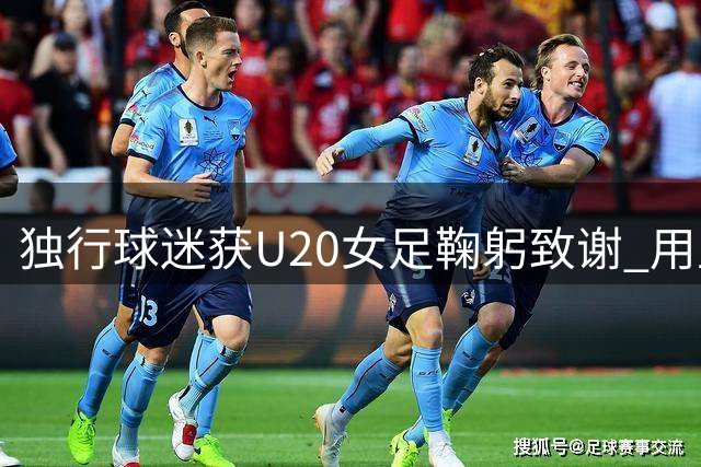 独行球迷获U20女足鞠躬致谢 用坚守诠释真爱